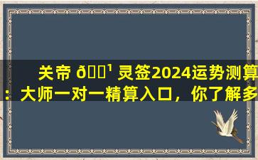 关帝 🌹 灵签2024运势测算：大师一对一精算入口，你了解多少